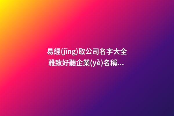 易經(jīng)取公司名字大全 雅致好聽企業(yè)名稱,起名之家